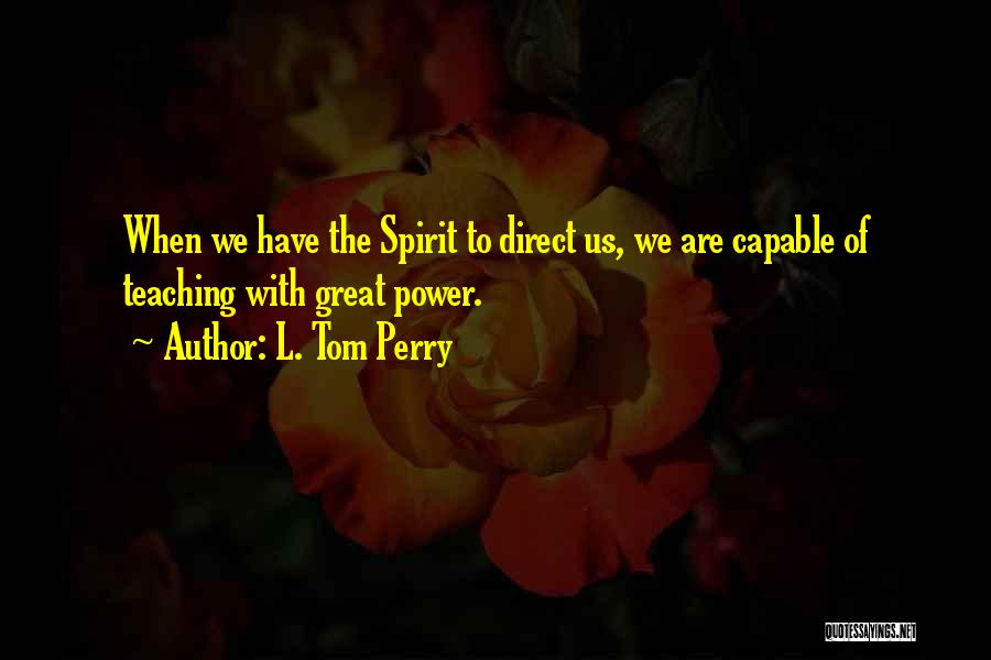 L. Tom Perry Quotes: When We Have The Spirit To Direct Us, We Are Capable Of Teaching With Great Power.