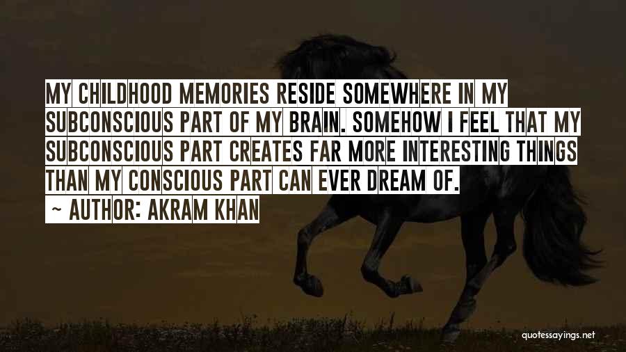 Akram Khan Quotes: My Childhood Memories Reside Somewhere In My Subconscious Part Of My Brain. Somehow I Feel That My Subconscious Part Creates