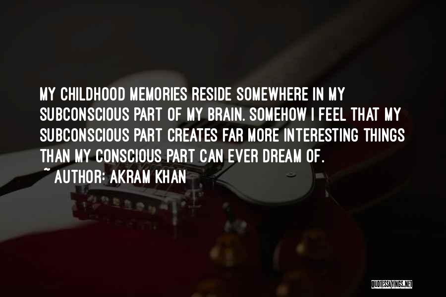 Akram Khan Quotes: My Childhood Memories Reside Somewhere In My Subconscious Part Of My Brain. Somehow I Feel That My Subconscious Part Creates