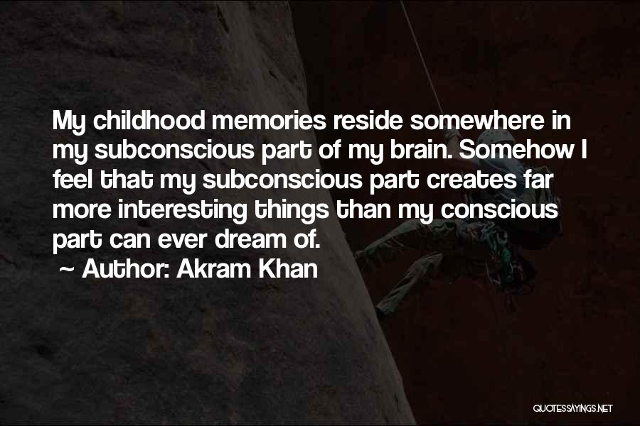 Akram Khan Quotes: My Childhood Memories Reside Somewhere In My Subconscious Part Of My Brain. Somehow I Feel That My Subconscious Part Creates