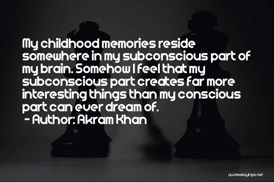 Akram Khan Quotes: My Childhood Memories Reside Somewhere In My Subconscious Part Of My Brain. Somehow I Feel That My Subconscious Part Creates