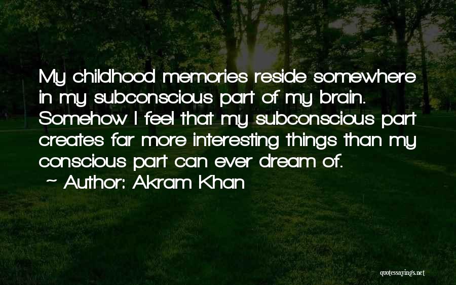 Akram Khan Quotes: My Childhood Memories Reside Somewhere In My Subconscious Part Of My Brain. Somehow I Feel That My Subconscious Part Creates