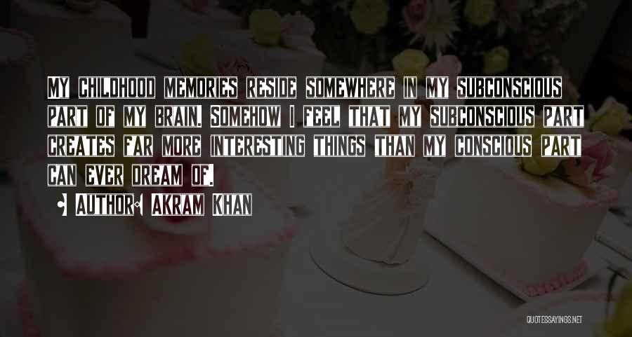 Akram Khan Quotes: My Childhood Memories Reside Somewhere In My Subconscious Part Of My Brain. Somehow I Feel That My Subconscious Part Creates