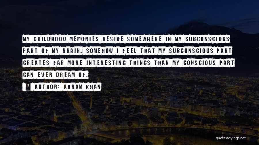 Akram Khan Quotes: My Childhood Memories Reside Somewhere In My Subconscious Part Of My Brain. Somehow I Feel That My Subconscious Part Creates