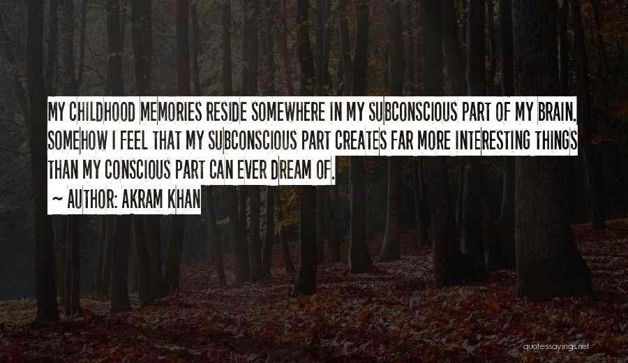 Akram Khan Quotes: My Childhood Memories Reside Somewhere In My Subconscious Part Of My Brain. Somehow I Feel That My Subconscious Part Creates