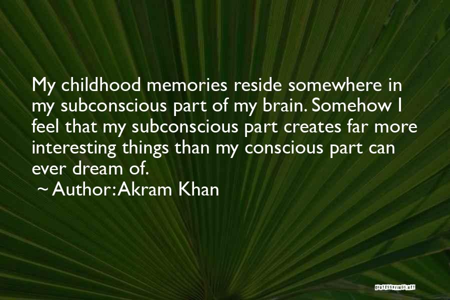 Akram Khan Quotes: My Childhood Memories Reside Somewhere In My Subconscious Part Of My Brain. Somehow I Feel That My Subconscious Part Creates