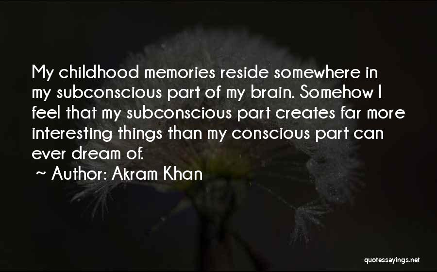 Akram Khan Quotes: My Childhood Memories Reside Somewhere In My Subconscious Part Of My Brain. Somehow I Feel That My Subconscious Part Creates