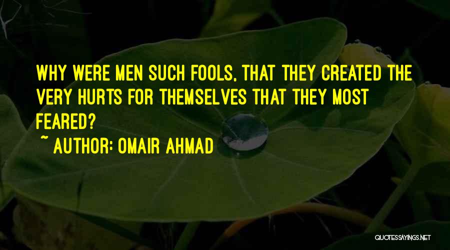 Omair Ahmad Quotes: Why Were Men Such Fools, That They Created The Very Hurts For Themselves That They Most Feared?