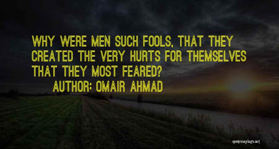 Omair Ahmad Quotes: Why Were Men Such Fools, That They Created The Very Hurts For Themselves That They Most Feared?