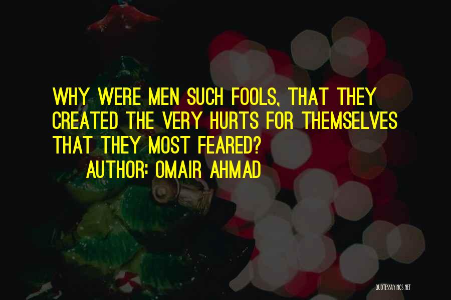 Omair Ahmad Quotes: Why Were Men Such Fools, That They Created The Very Hurts For Themselves That They Most Feared?