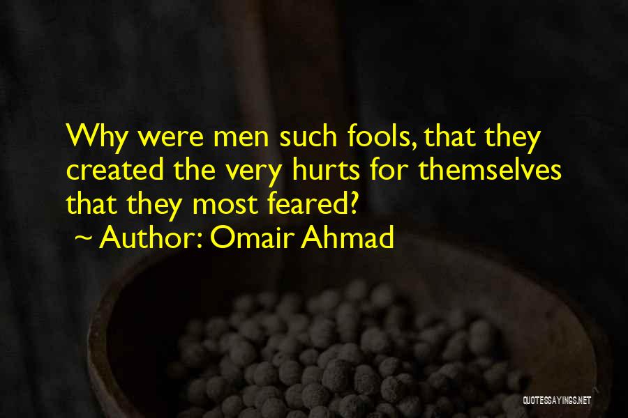 Omair Ahmad Quotes: Why Were Men Such Fools, That They Created The Very Hurts For Themselves That They Most Feared?