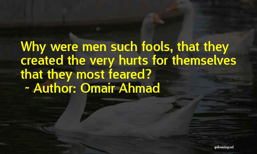 Omair Ahmad Quotes: Why Were Men Such Fools, That They Created The Very Hurts For Themselves That They Most Feared?