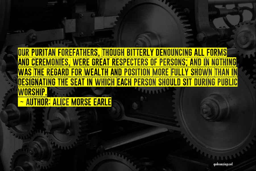 Alice Morse Earle Quotes: Our Puritan Forefathers, Though Bitterly Denouncing All Forms And Ceremonies, Were Great Respecters Of Persons; And In Nothing Was The