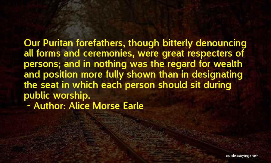 Alice Morse Earle Quotes: Our Puritan Forefathers, Though Bitterly Denouncing All Forms And Ceremonies, Were Great Respecters Of Persons; And In Nothing Was The