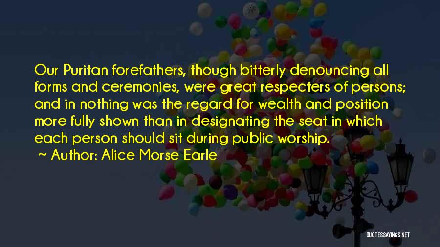 Alice Morse Earle Quotes: Our Puritan Forefathers, Though Bitterly Denouncing All Forms And Ceremonies, Were Great Respecters Of Persons; And In Nothing Was The
