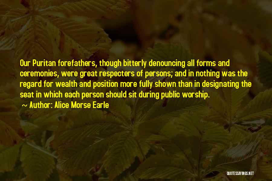 Alice Morse Earle Quotes: Our Puritan Forefathers, Though Bitterly Denouncing All Forms And Ceremonies, Were Great Respecters Of Persons; And In Nothing Was The