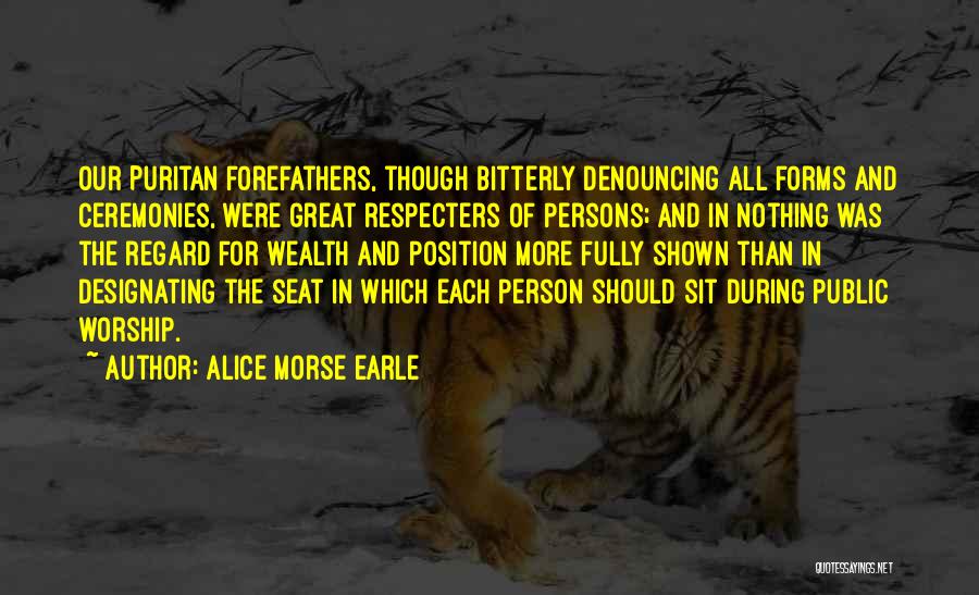 Alice Morse Earle Quotes: Our Puritan Forefathers, Though Bitterly Denouncing All Forms And Ceremonies, Were Great Respecters Of Persons; And In Nothing Was The