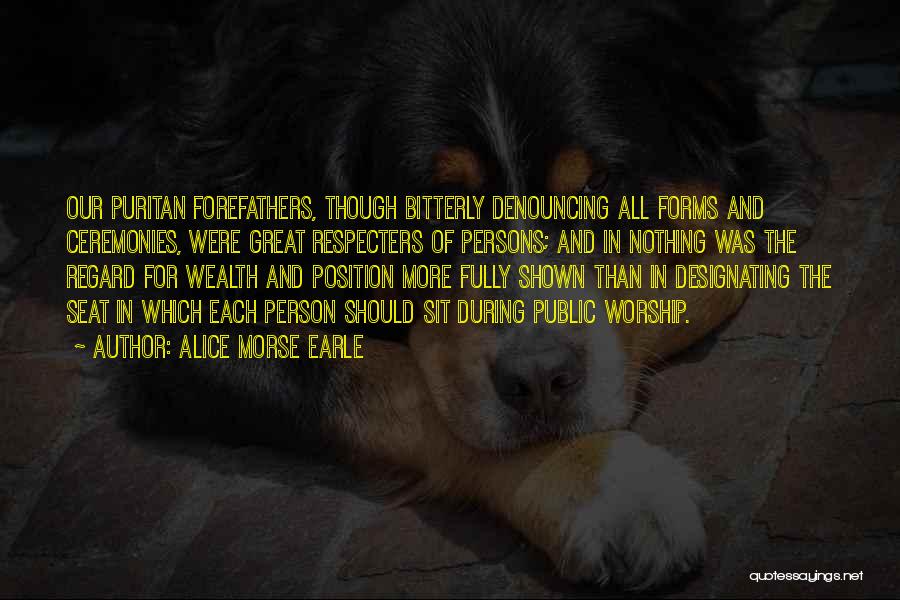 Alice Morse Earle Quotes: Our Puritan Forefathers, Though Bitterly Denouncing All Forms And Ceremonies, Were Great Respecters Of Persons; And In Nothing Was The