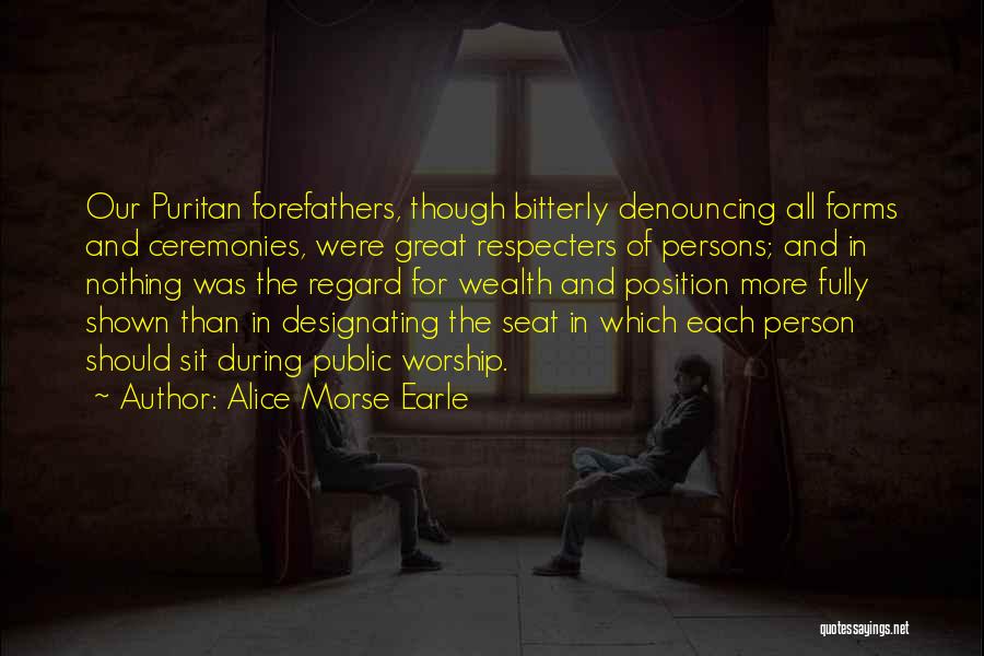 Alice Morse Earle Quotes: Our Puritan Forefathers, Though Bitterly Denouncing All Forms And Ceremonies, Were Great Respecters Of Persons; And In Nothing Was The