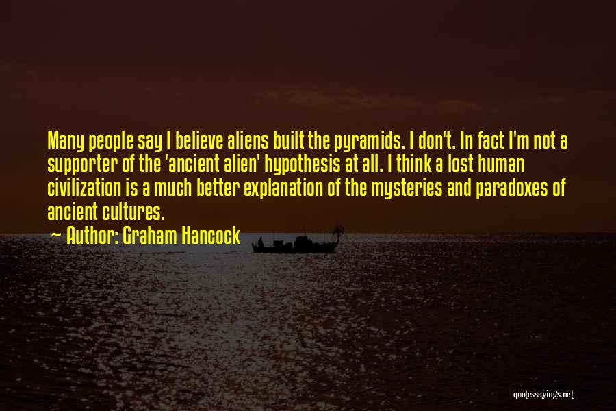 Graham Hancock Quotes: Many People Say I Believe Aliens Built The Pyramids. I Don't. In Fact I'm Not A Supporter Of The 'ancient