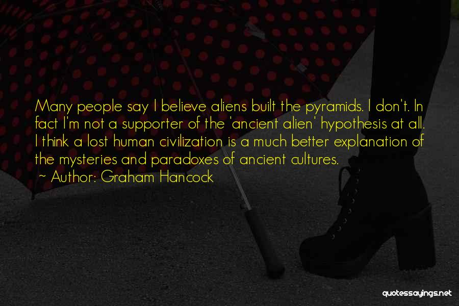 Graham Hancock Quotes: Many People Say I Believe Aliens Built The Pyramids. I Don't. In Fact I'm Not A Supporter Of The 'ancient