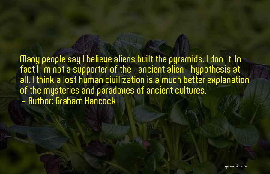 Graham Hancock Quotes: Many People Say I Believe Aliens Built The Pyramids. I Don't. In Fact I'm Not A Supporter Of The 'ancient