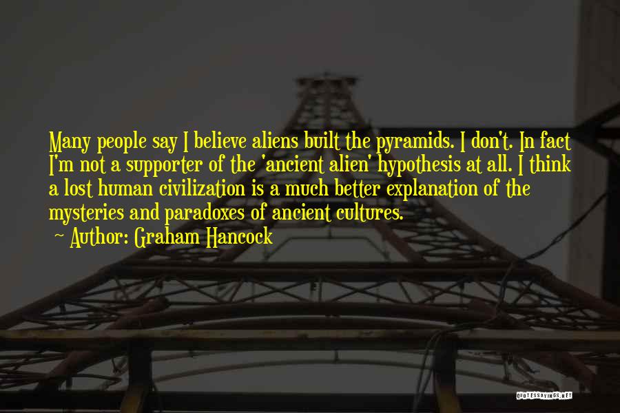 Graham Hancock Quotes: Many People Say I Believe Aliens Built The Pyramids. I Don't. In Fact I'm Not A Supporter Of The 'ancient