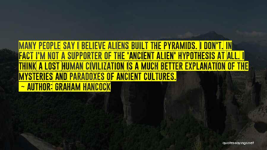Graham Hancock Quotes: Many People Say I Believe Aliens Built The Pyramids. I Don't. In Fact I'm Not A Supporter Of The 'ancient
