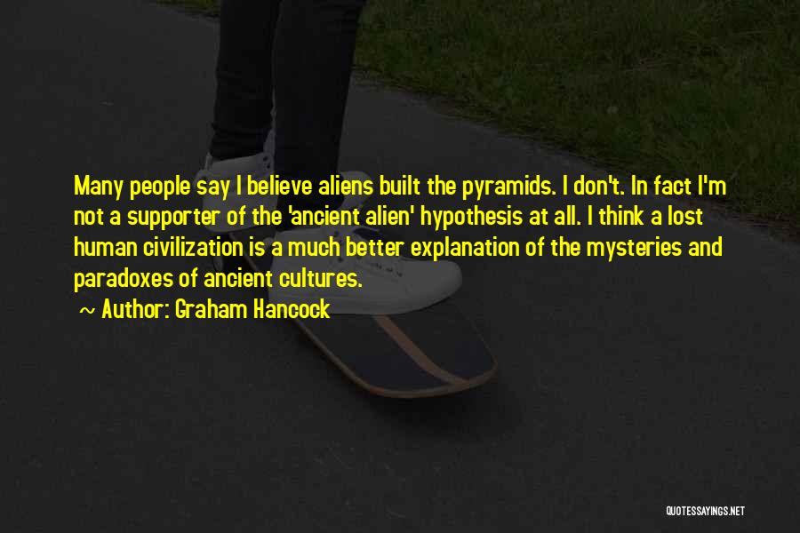 Graham Hancock Quotes: Many People Say I Believe Aliens Built The Pyramids. I Don't. In Fact I'm Not A Supporter Of The 'ancient