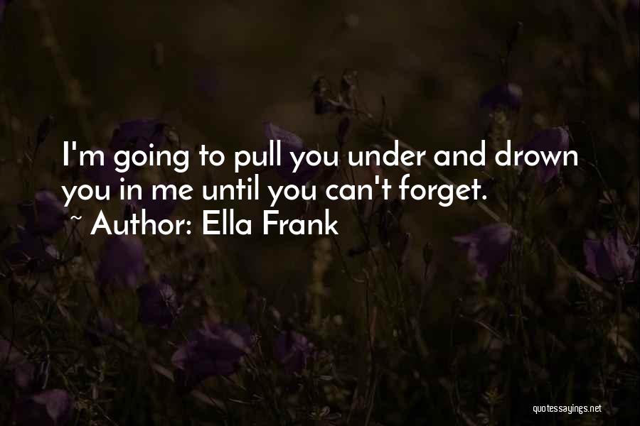 Ella Frank Quotes: I'm Going To Pull You Under And Drown You In Me Until You Can't Forget.