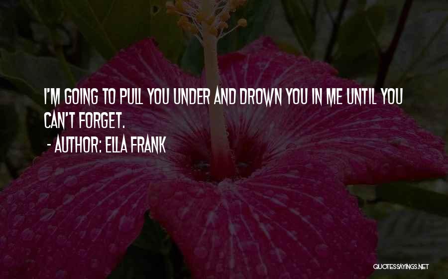 Ella Frank Quotes: I'm Going To Pull You Under And Drown You In Me Until You Can't Forget.