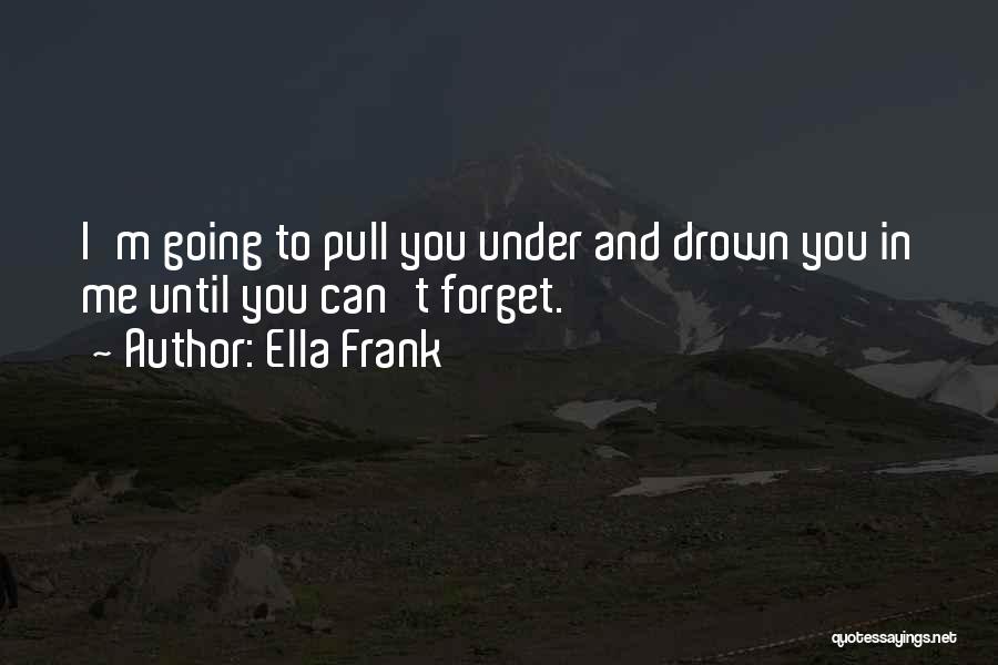 Ella Frank Quotes: I'm Going To Pull You Under And Drown You In Me Until You Can't Forget.