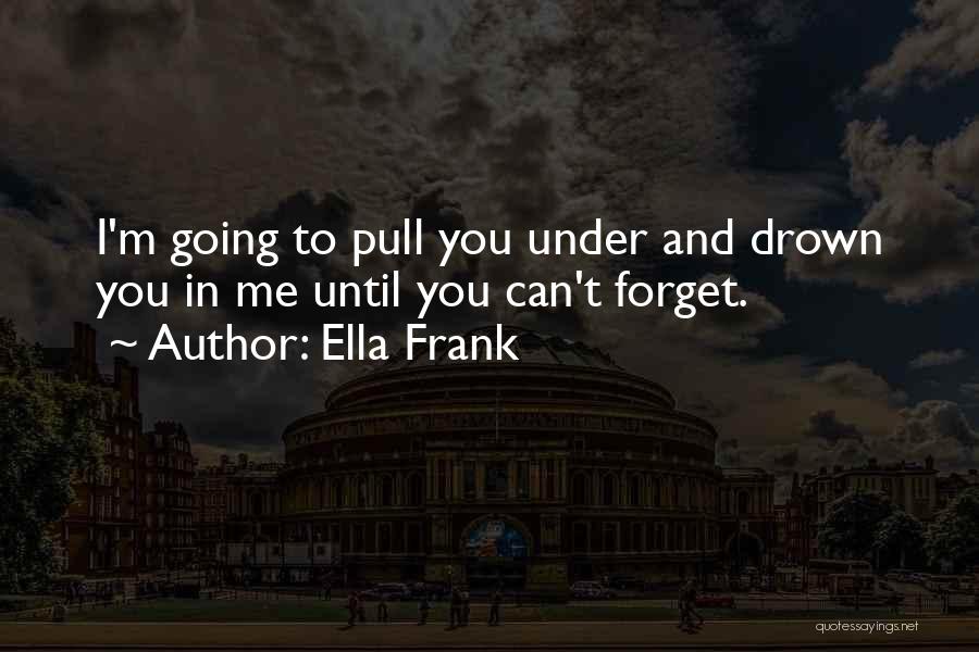 Ella Frank Quotes: I'm Going To Pull You Under And Drown You In Me Until You Can't Forget.