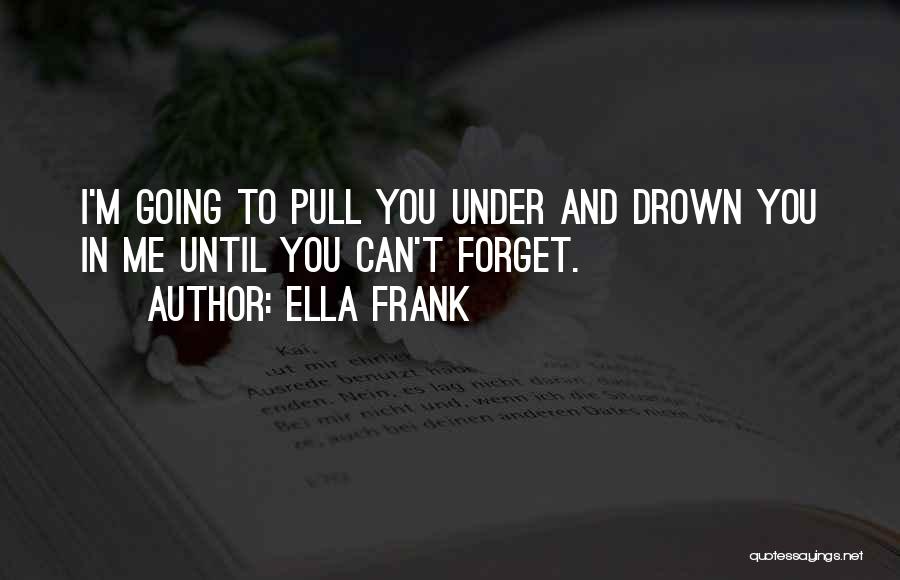 Ella Frank Quotes: I'm Going To Pull You Under And Drown You In Me Until You Can't Forget.