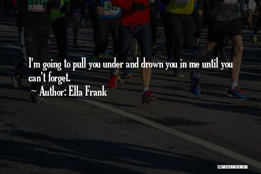 Ella Frank Quotes: I'm Going To Pull You Under And Drown You In Me Until You Can't Forget.