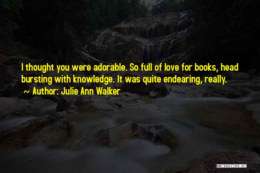 Julie Ann Walker Quotes: I Thought You Were Adorable. So Full Of Love For Books, Head Bursting With Knowledge. It Was Quite Endearing, Really.