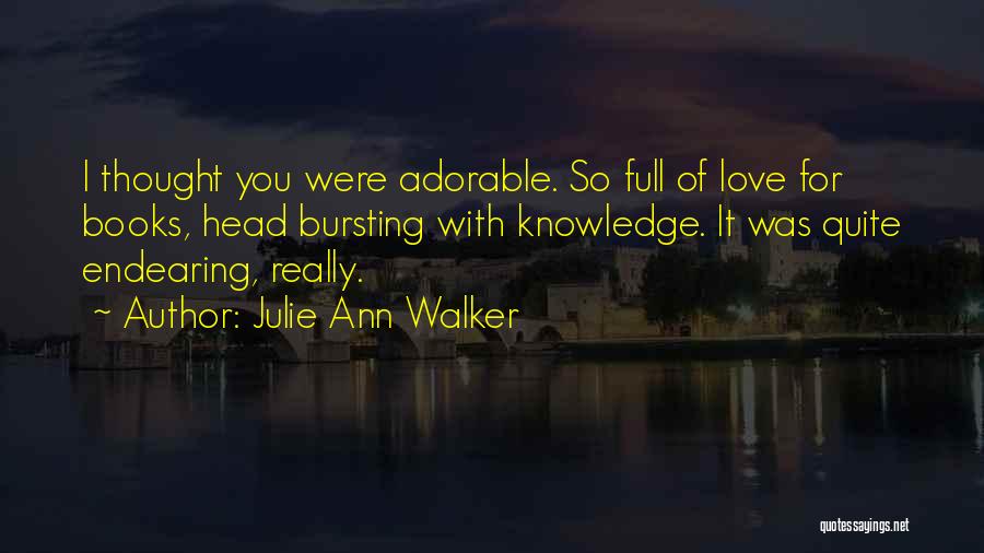 Julie Ann Walker Quotes: I Thought You Were Adorable. So Full Of Love For Books, Head Bursting With Knowledge. It Was Quite Endearing, Really.