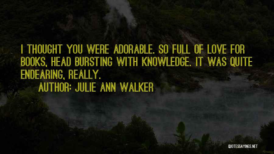 Julie Ann Walker Quotes: I Thought You Were Adorable. So Full Of Love For Books, Head Bursting With Knowledge. It Was Quite Endearing, Really.
