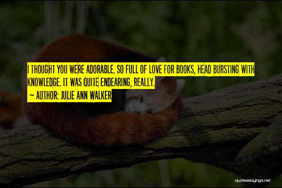 Julie Ann Walker Quotes: I Thought You Were Adorable. So Full Of Love For Books, Head Bursting With Knowledge. It Was Quite Endearing, Really.