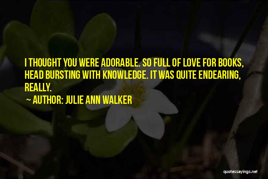 Julie Ann Walker Quotes: I Thought You Were Adorable. So Full Of Love For Books, Head Bursting With Knowledge. It Was Quite Endearing, Really.