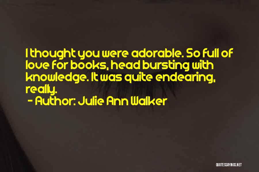 Julie Ann Walker Quotes: I Thought You Were Adorable. So Full Of Love For Books, Head Bursting With Knowledge. It Was Quite Endearing, Really.