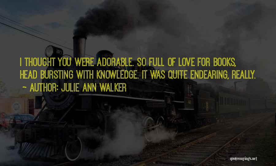 Julie Ann Walker Quotes: I Thought You Were Adorable. So Full Of Love For Books, Head Bursting With Knowledge. It Was Quite Endearing, Really.