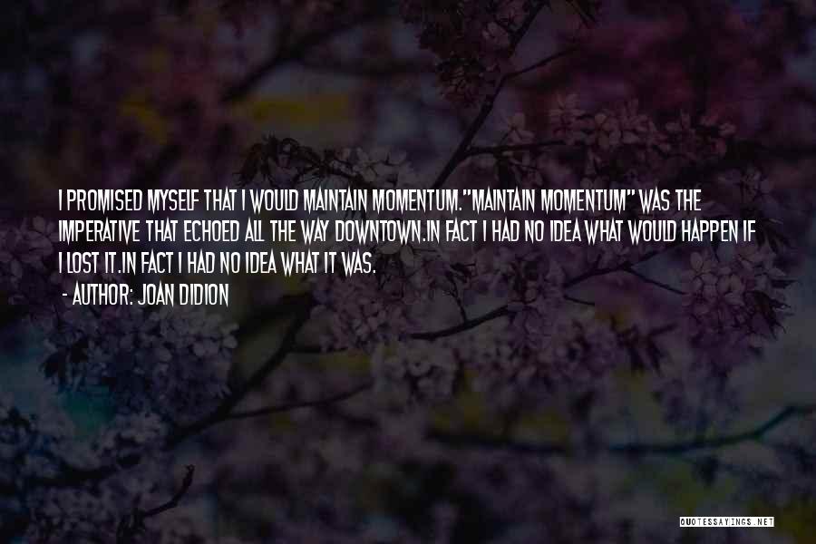 Joan Didion Quotes: I Promised Myself That I Would Maintain Momentum.maintain Momentum Was The Imperative That Echoed All The Way Downtown.in Fact I