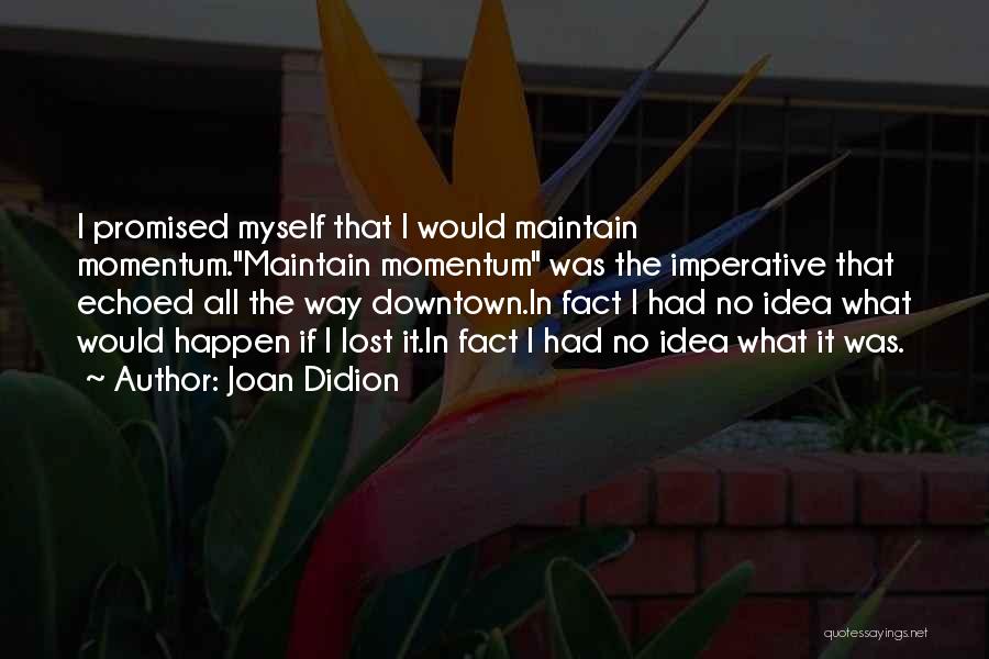 Joan Didion Quotes: I Promised Myself That I Would Maintain Momentum.maintain Momentum Was The Imperative That Echoed All The Way Downtown.in Fact I