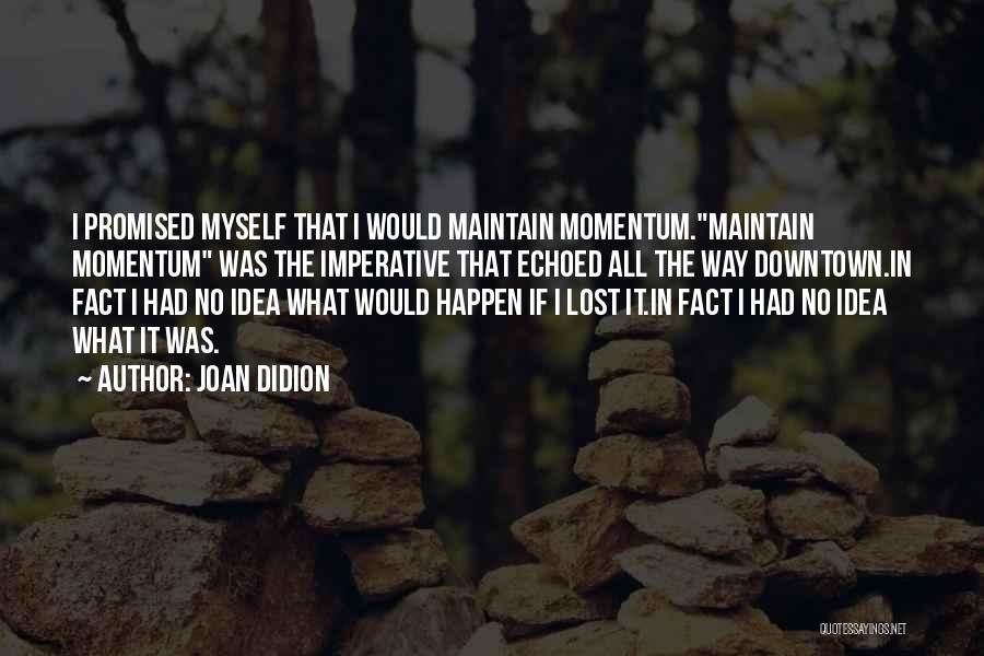 Joan Didion Quotes: I Promised Myself That I Would Maintain Momentum.maintain Momentum Was The Imperative That Echoed All The Way Downtown.in Fact I
