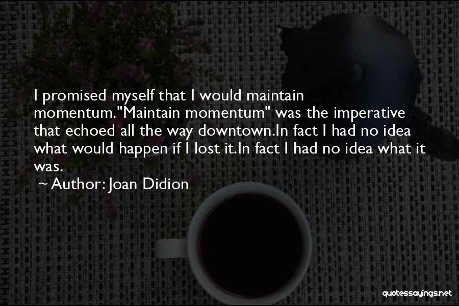 Joan Didion Quotes: I Promised Myself That I Would Maintain Momentum.maintain Momentum Was The Imperative That Echoed All The Way Downtown.in Fact I
