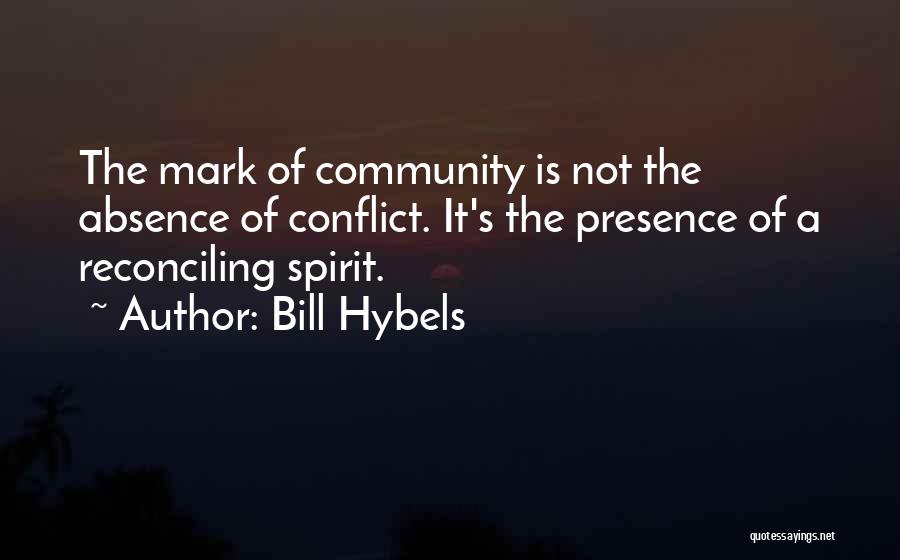 Bill Hybels Quotes: The Mark Of Community Is Not The Absence Of Conflict. It's The Presence Of A Reconciling Spirit.