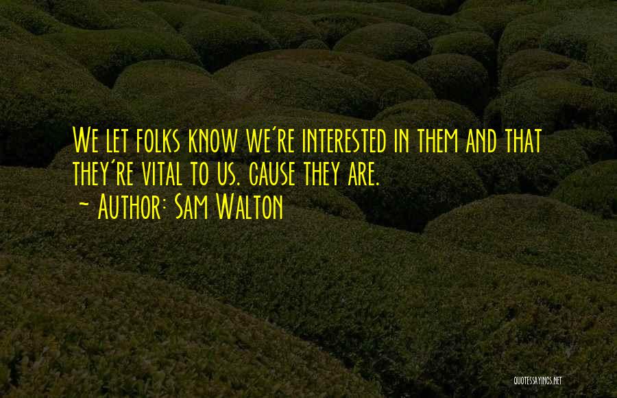 Sam Walton Quotes: We Let Folks Know We're Interested In Them And That They're Vital To Us. Cause They Are.