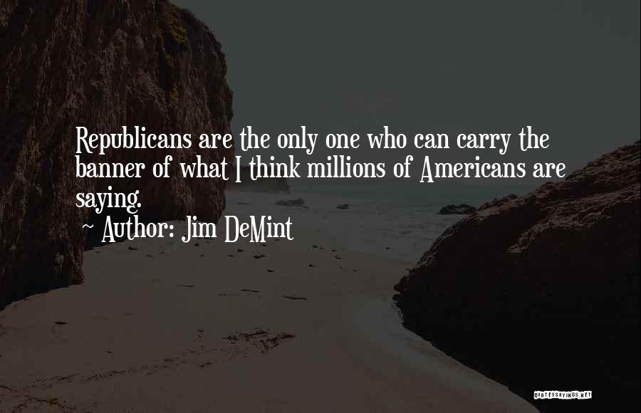 Jim DeMint Quotes: Republicans Are The Only One Who Can Carry The Banner Of What I Think Millions Of Americans Are Saying.