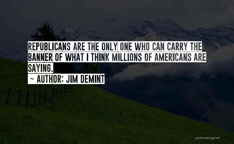 Jim DeMint Quotes: Republicans Are The Only One Who Can Carry The Banner Of What I Think Millions Of Americans Are Saying.